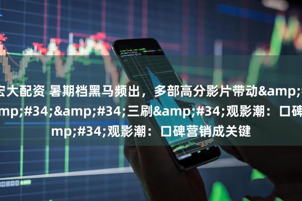 宏大配资 暑期档黑马频出，多部高分影片带动&#34;二刷&#34;&#34;三刷&#34;观影潮：口碑营销成关键