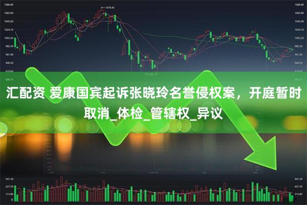 汇配资 爱康国宾起诉张晓玲名誉侵权案，开庭暂时取消_体检_管辖权_异议