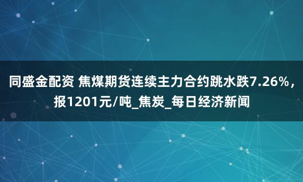 同盛金配资 焦煤期货连续主力合约跳水跌7.26%，报1201元/吨_焦炭_每日经济新闻