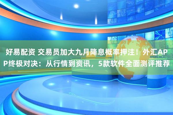 好易配资 交易员加大九月降息概率押注！外汇APP终极对决：从行情到资讯，5款软件全面测评推荐