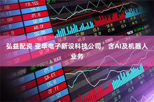 弘益配资 亚华电子新设科技公司，含AI及机器人业务