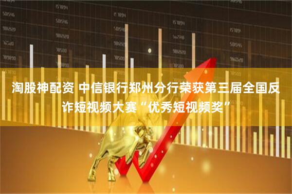 淘股神配资 中信银行郑州分行荣获第三届全国反诈短视频大赛“优秀短视频奖”